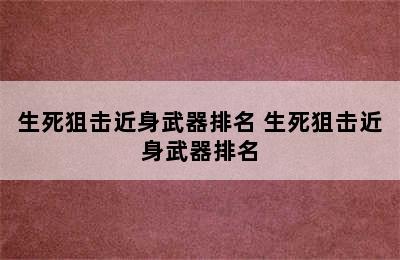 生死狙击近身武器排名 生死狙击近身武器排名